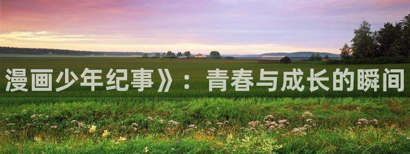 好看的韩漫在线观看韩漫：漫画少年纪事》：青春与成长的瞬间