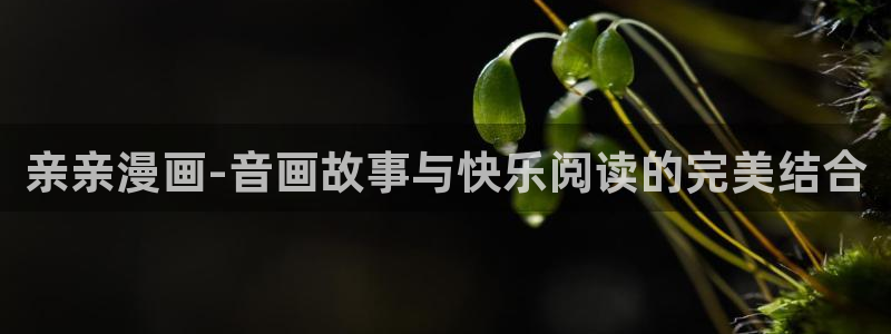 韩漫在线观看视频：亲亲漫画-音画故事与快乐阅读的完美结合