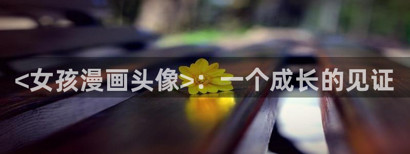 韩漫画在线免费入口：<女孩漫画头像>：一个成长的见证