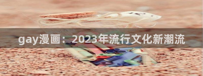 韩漫免费漫画入口免费下拉式：gay漫画：2023年流行文化新潮流