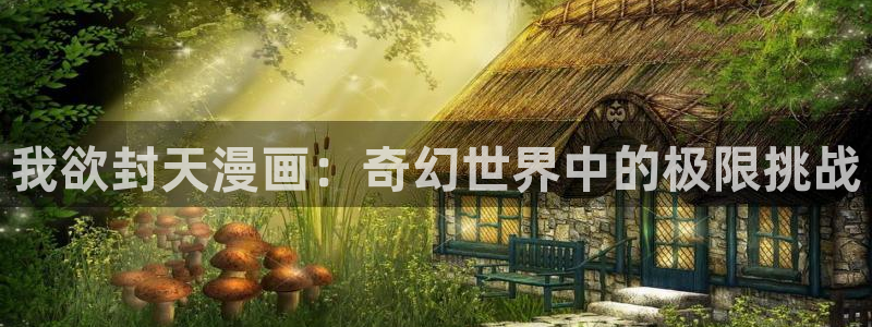 韩漫画app安装：我欲封天漫画：奇幻世界中的极限挑战