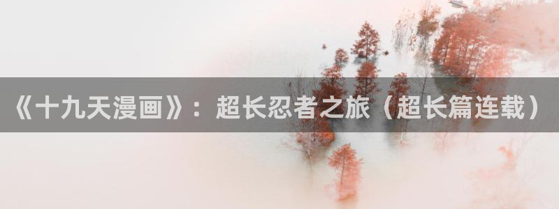韩漫吧网站：《十九天漫画》：超长忍者之旅（超长篇连载）